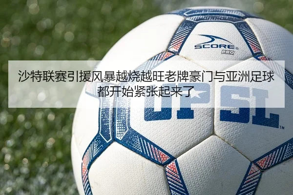 沙特联赛引援风暴越烧越旺老牌豪门与亚洲足球都开始紧张起来了